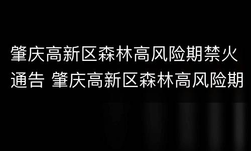 肇庆高新区森林高风险期禁火通告 肇庆高新区森林高风险期禁火通告最新