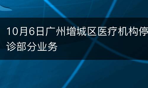 10月6日广州增城区医疗机构停诊部分业务