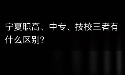 宁夏职高、中专、技校三者有什么区别？