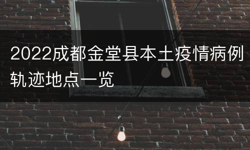 2022成都金堂县本土疫情病例轨迹地点一览