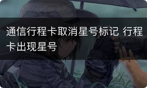 通信行程卡取消星号标记 行程卡出现星号