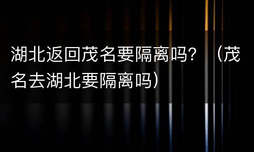 湖北返回茂名要隔离吗？（茂名去湖北要隔离吗）