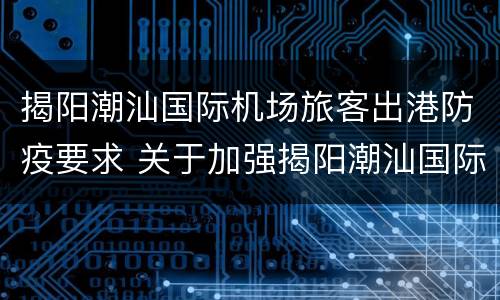 揭阳潮汕国际机场旅客出港防疫要求 关于加强揭阳潮汕国际机场疫情防控工作的通告