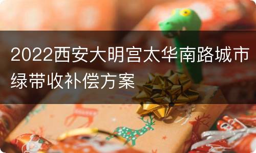2022西安大明宫太华南路城市绿带收补偿方案