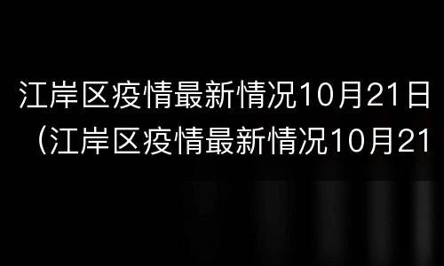 江岸区疫情最新情况10月21日（江岸区疫情最新情况10月21日怎样）