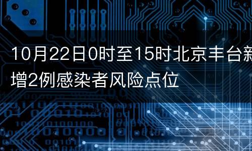 10月22日0时至15时北京丰台新增2例感染者风险点位