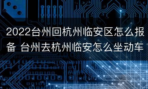 2022台州回杭州临安区怎么报备 台州去杭州临安怎么坐动车