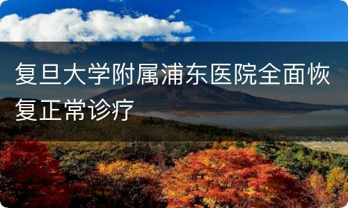 复旦大学附属浦东医院全面恢复正常诊疗