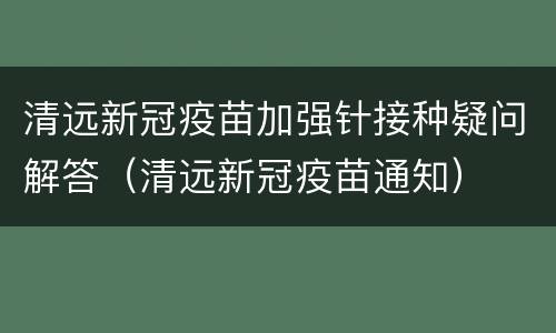 清远新冠疫苗加强针接种疑问解答（清远新冠疫苗通知）