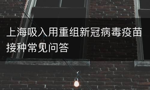 上海吸入用重组新冠病毒疫苗接种常见问答
