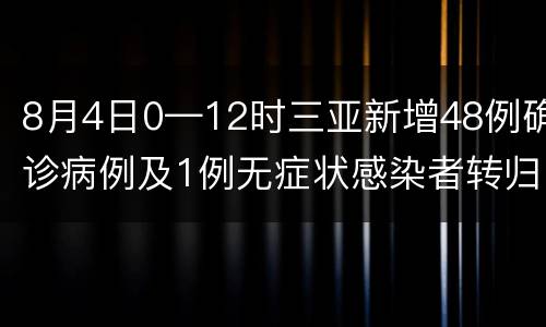 8月4日0—12时三亚新增48例确诊病例及1例无症状感染者转归确诊病例