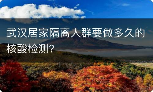 武汉居家隔离人群要做多久的核酸检测？