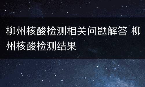 柳州核酸检测相关问题解答 柳州核酸检测结果