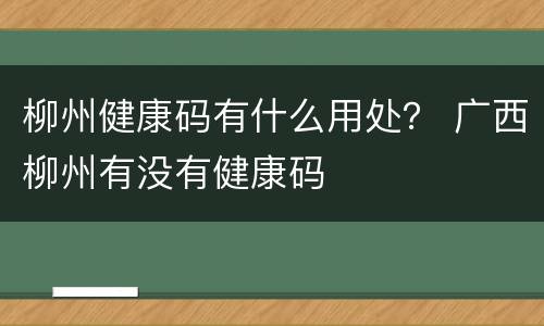 柳州健康码有什么用处？ 广西柳州有没有健康码