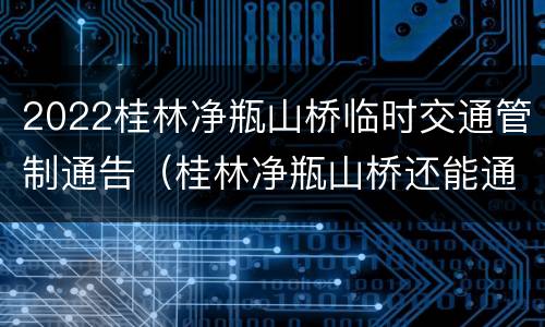 2022桂林净瓶山桥临时交通管制通告（桂林净瓶山桥还能通车吗）