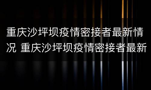 重庆沙坪坝疫情密接者最新情况 重庆沙坪坝疫情密接者最新情况通报