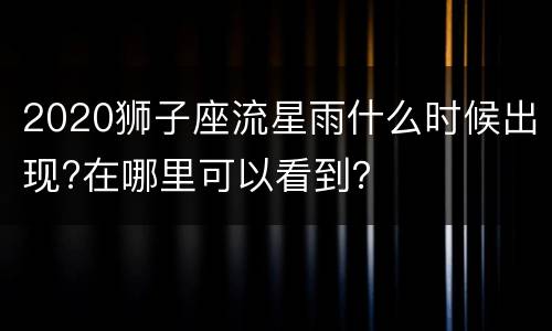 2020狮子座流星雨什么时候出现?在哪里可以看到？