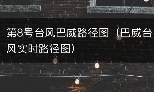 第8号台风巴威路径图（巴威台风实时路径图）