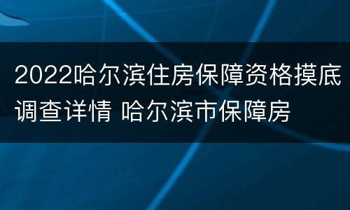 2022哈尔滨住房保障资格摸底调查详情 哈尔滨市保障房