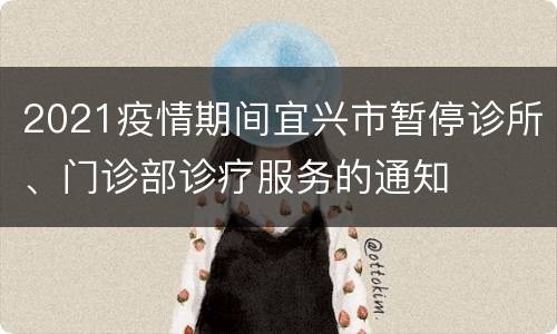 2021疫情期间宜兴市暂停诊所、门诊部诊疗服务的通知
