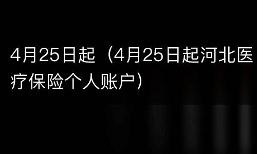 4月25日起（4月25日起河北医疗保险个人账户）