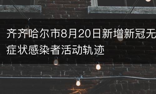 齐齐哈尔市8月20日新增新冠无症状感染者活动轨迹
