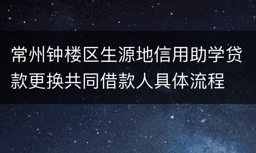 常州钟楼区生源地信用助学贷款更换共同借款人具体流程