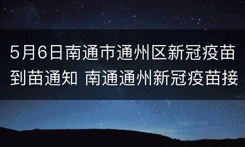 5月6日南通市通州区新冠疫苗到苗通知 南通通州新冠疫苗接种