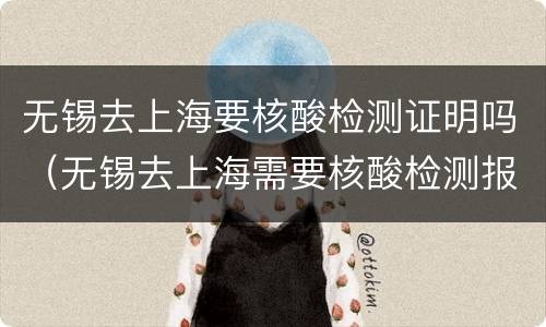 无锡去上海要核酸检测证明吗（无锡去上海需要核酸检测报告吗）