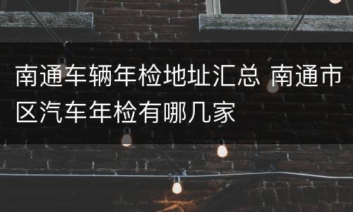 南通车辆年检地址汇总 南通市区汽车年检有哪几家