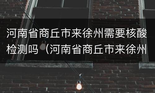 河南省商丘市来徐州需要核酸检测吗（河南省商丘市来徐州需要核酸检测吗最新）