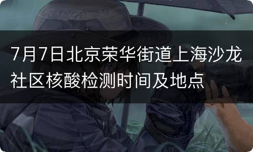 7月7日北京荣华街道上海沙龙社区核酸检测时间及地点