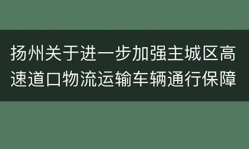 扬州关于进一步加强主城区高速道口物流运输车辆通行保障工作的通告（第8号）