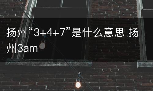 扬州“3+4+7”是什么意思 扬州3am