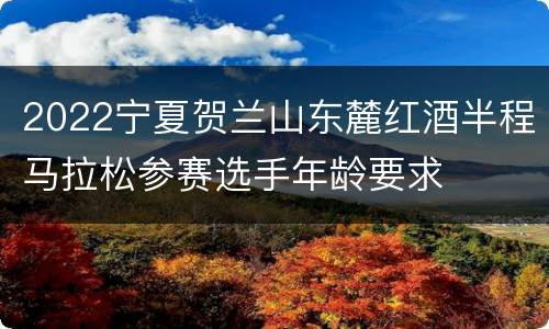 2022宁夏贺兰山东麓红酒半程马拉松参赛选手年龄要求