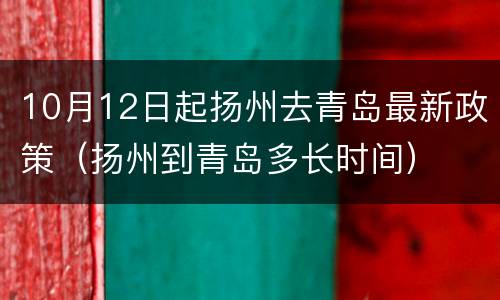 10月12日起扬州去青岛最新政策（扬州到青岛多长时间）