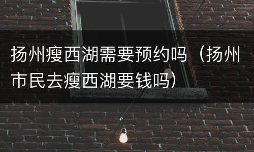 扬州瘦西湖需要预约吗（扬州市民去瘦西湖要钱吗）