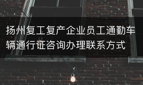 扬州复工复产企业员工通勤车辆通行证咨询办理联系方式
