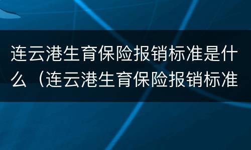连云港生育保险报销标准是什么（连云港生育保险报销标准是什么时候发的）