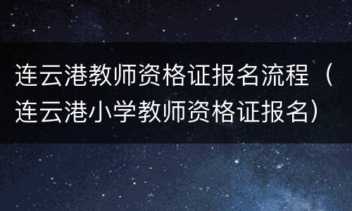 连云港教师资格证报名流程（连云港小学教师资格证报名）