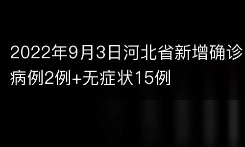 2022年9月3日河北省新增确诊病例2例+无症状15例
