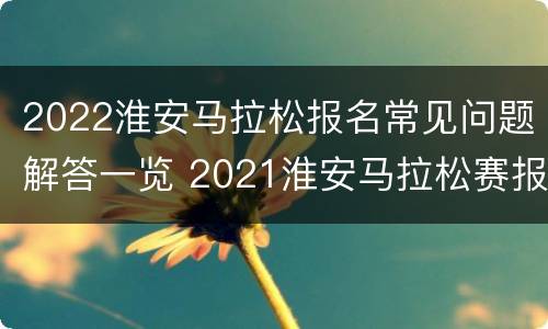 2022淮安马拉松报名常见问题解答一览 2021淮安马拉松赛报名入口