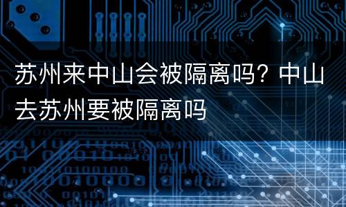 苏州来中山会被隔离吗? 中山去苏州要被隔离吗