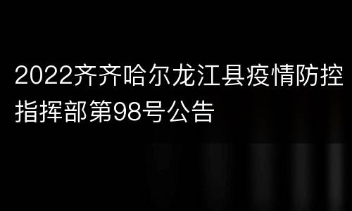 2022齐齐哈尔龙江县疫情防控指挥部第98号公告
