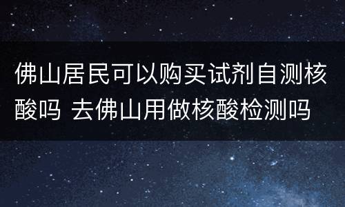 佛山居民可以购买试剂自测核酸吗 去佛山用做核酸检测吗
