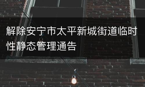 解除安宁市太平新城街道临时性静态管理通告