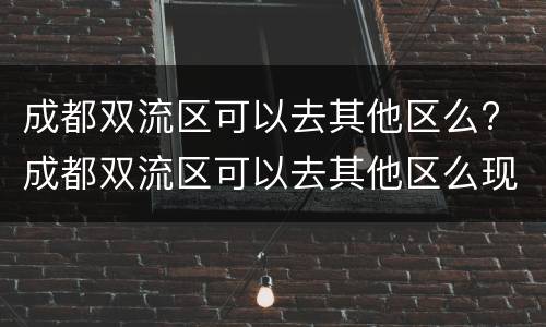 成都双流区可以去其他区么? 成都双流区可以去其他区么现在