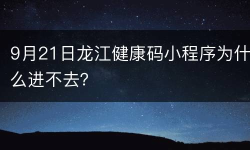 9月21日龙江健康码小程序为什么进不去？