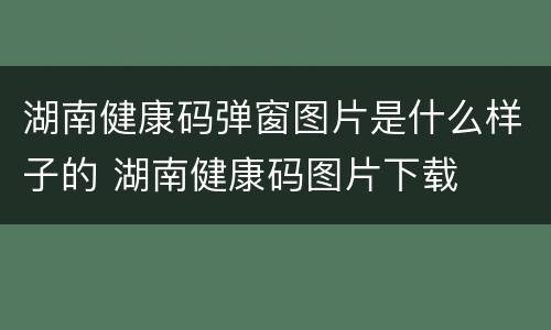 湖南健康码弹窗图片是什么样子的 湖南健康码图片下载