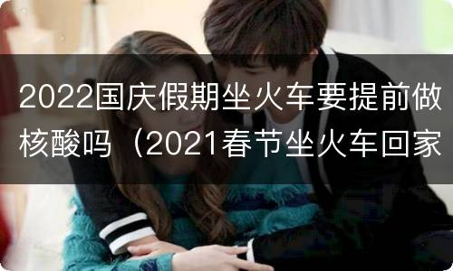 2022国庆假期坐火车要提前做核酸吗（2021春节坐火车回家需要做核酸检测吗）